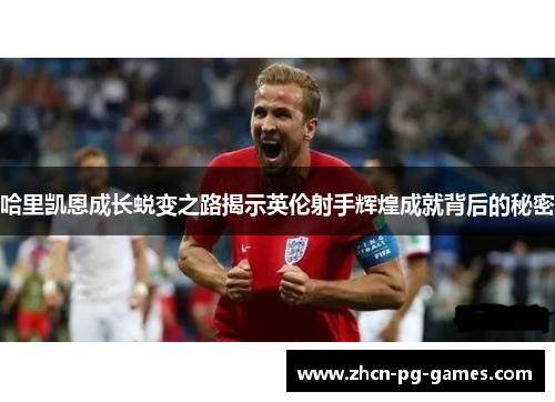 哈里凯恩成长蜕变之路揭示英伦射手辉煌成就背后的秘密