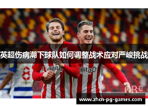 英超伤病潮下球队如何调整战术应对严峻挑战 英超伤病潮下球队如何调整战术应对严峻挑战