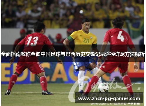 全面指南教你查询中国足球与巴西历史交锋记录途径详尽方法解析