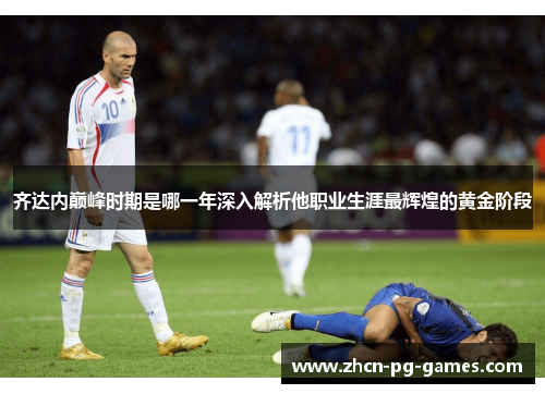 齐达内巅峰时期是哪一年深入解析他职业生涯最辉煌的黄金阶段