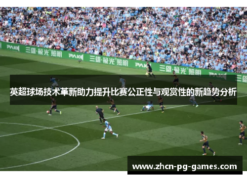 英超球场技术革新助力提升比赛公正性与观赏性的新趋势分析 英超球场技术革新助力提升比赛公正性与观赏性的新趋势分析