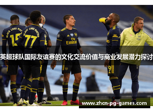 英超球队国际友谊赛的文化交流价值与商业发展潜力探讨