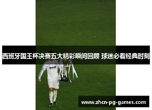 西班牙国王杯决赛五大精彩瞬间回顾 球迷必看经典时刻