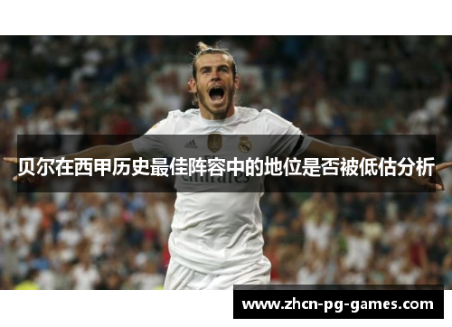贝尔在西甲历史最佳阵容中的地位是否被低估分析 贝尔在西甲历史最佳阵容中的地位是否被低估分析