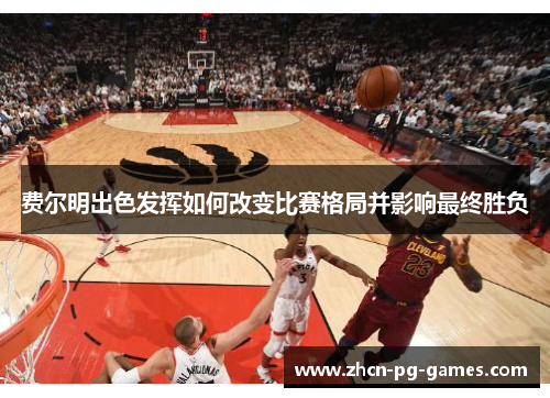 费尔明出色发挥如何改变比赛格局并影响最终胜负