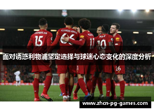 面对诱惑利物浦坚定选择与球迷心态变化的深度分析 面对诱惑利物浦坚定选择与球迷心态变化的深度分析